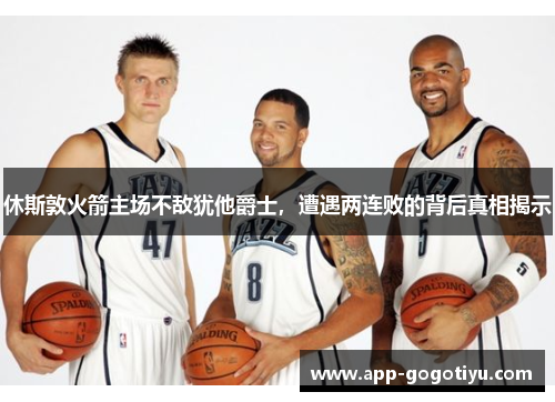 休斯敦火箭主场不敌犹他爵士，遭遇两连败的背后真相揭示