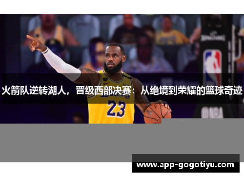 火箭队逆转湖人,晋级西部决赛:从绝境到荣耀的篮球奇迹