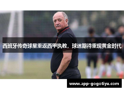 西班牙传奇球星重返西甲执教，球迷期待重现黄金时代