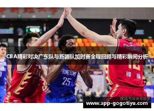 CBA精彩对决广东队与新疆队加时赛全程回顾与精彩瞬间分析